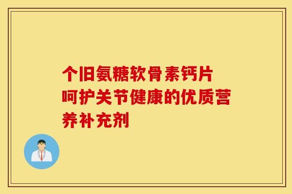 個舊氨糖軟骨素鈣片 呵護(hù)關(guān)節(jié)健康的優(yōu)質(zhì)營養(yǎng)補(bǔ)充劑