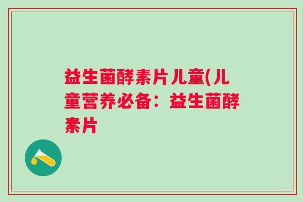 益生菌酵素片兒童(兒童營養(yǎng)必備：益生菌酵素片