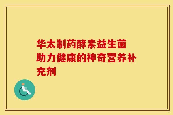 華太制藥酵素益生菌 助力健康的神奇營養(yǎng)補充劑