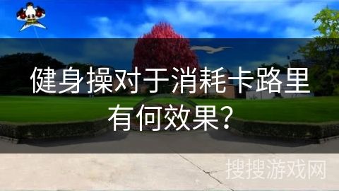 健身操对于消耗卡路里有何效果？