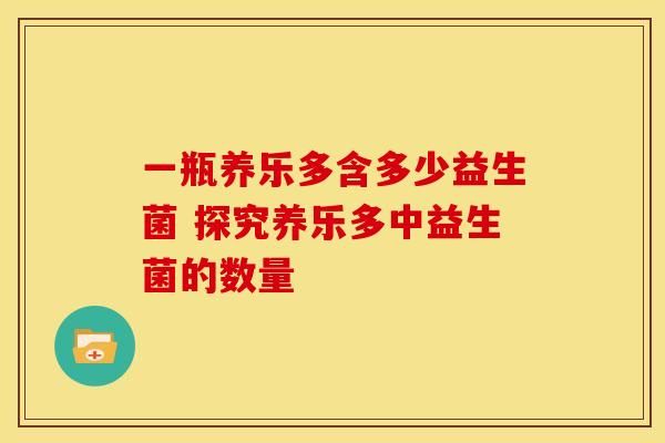 一瓶養(yǎng)樂多含多少益生菌 探究養(yǎng)樂多中益生菌的數(shù)量