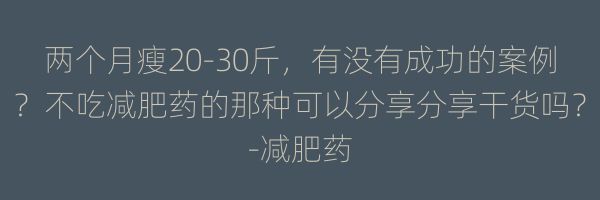 两个月瘦20-30斤,有没有成功的案例?不吃减肥药的那种可以分享分享干货吗?-减肥药
