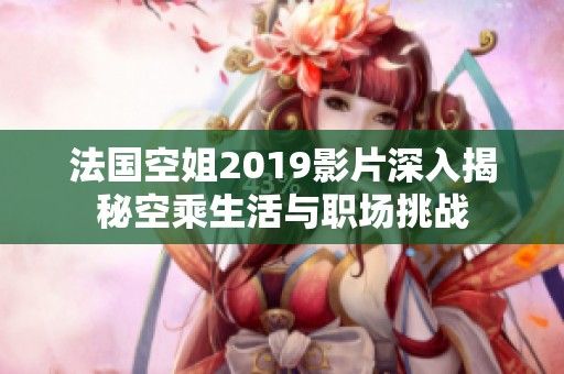 法國空姐2019影片深入揭秘空乘生活與職場挑戰(zhàn)
