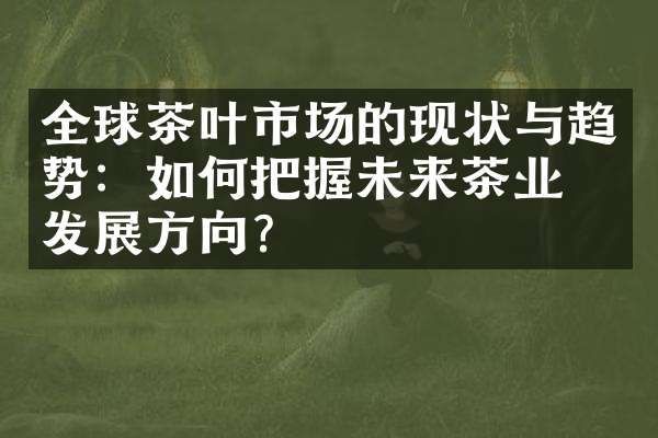 全球茶叶市场的现状与趋势：如何把握未来茶业的发展方向？