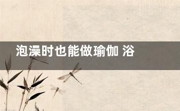泡澡時也能做瑜伽 浴缸里的瑜伽動作