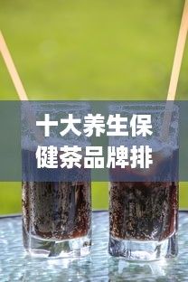 十大養(yǎng)生保健茶品牌排名，讓健康成為你的生活標簽