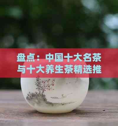盤點：中國十大名茶與十大養(yǎng)生茶精選推薦