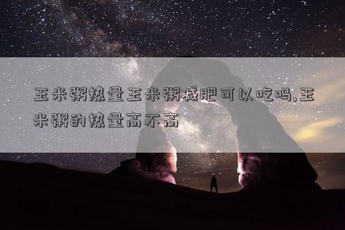 玉米粥熱量玉米粥減肥可以吃嗎,玉米粥的熱量高不高