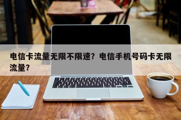 电信卡流量无限不限速？电信手机号码卡无限流量？-第1张图片