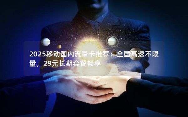 2025移動(dòng)國(guó)內(nèi)流量卡推薦：全國(guó)高速不限量，29元長(zhǎng)期套餐暢享