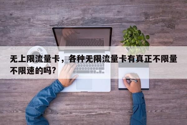 無上限流量卡，各種無限流量卡有真正不限量不限速的嗎?-第1張圖片