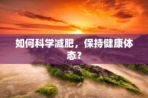 如何科學(xué)減肥，保持健康體態(tài)？