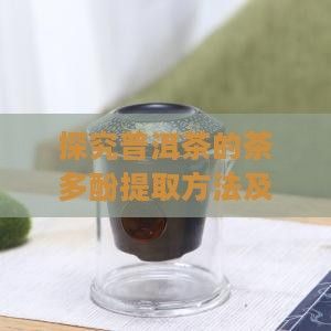 探究普洱茶的茶多酚提取方法及其健康益處