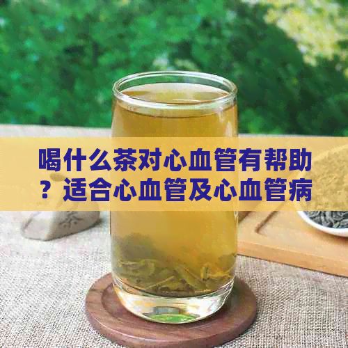喝什么茶對(duì)心血管有幫助？適合心血管及心血管病的茶飲推薦