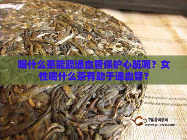 喝什么茶能疏通血管保護(hù)心臟呢？女性喝什么茶有助于通血管？