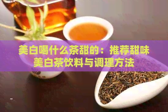 美白喝什么茶甜的：推荐甜味美白茶饮料与调理方法