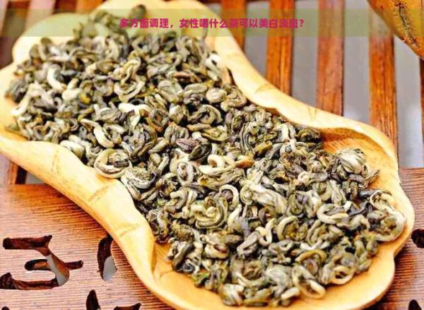多方面调理，女性喝什么茶可以美白淡斑？