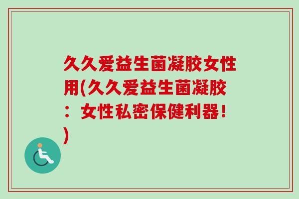 久久愛益生菌凝膠女性用(久久愛益生菌凝膠：女性私密保健利器！)
