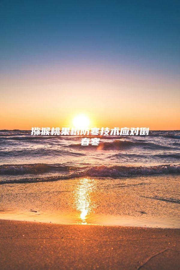 獼猴桃果樹防寒技術(shù)應(yīng)對(duì)倒春寒