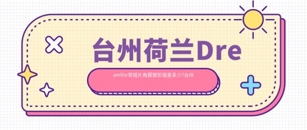 臺(tái)州荷蘭Dreamlite常規(guī)片角膜塑形鏡是多少?臺(tái)州韓國(guó)露晰得(Lucid)普通片角膜塑形鏡/美國(guó)CRT標(biāo)準(zhǔn)片角膜塑形鏡/國(guó)內(nèi)視達(dá)佳智慧散光片(SA)角膜塑形鏡價(jià)格實(shí)惠