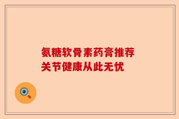 氨糖软骨素药膏推荐 关节健康从此无忧-第1张图片-关节保镖