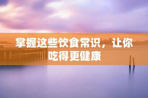 掌握这些饮食常识，让你吃得更健康