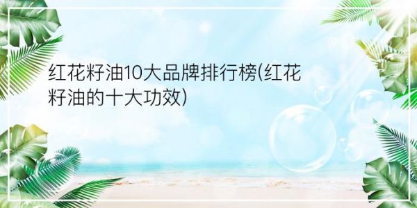 紅花籽油10大品牌排行榜(紅花籽油的十大功效)