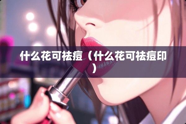 什么花可祛痘（什么花可祛痘印）