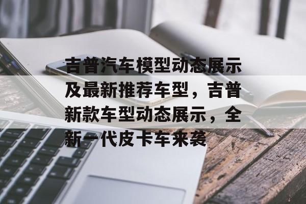吉普汽車模型動態(tài)展示及最新推薦車型，吉普新款車型動態(tài)展示，全新一代皮卡車來襲