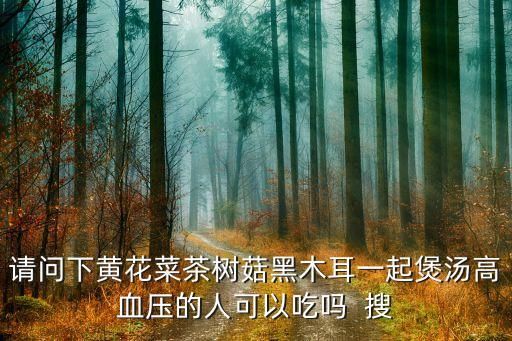 请问下黄花菜茶树菇黑木耳一起煲汤高血压的人可以吃吗 搜