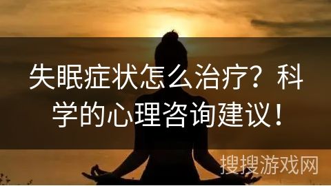 失眠癥狀怎么治療？科學(xué)的心理咨詢建議！