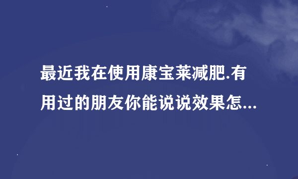 最近我在使用康寶萊減肥.有用過的朋友你能說說效果怎么樣嗎？