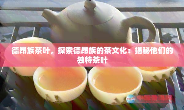 德昂族茶葉，探索德昂族的茶文化：揭秘他們的獨(dú)特茶葉