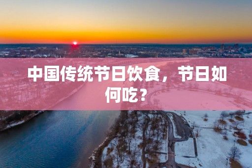 中國傳統(tǒng)節(jié)日飲食，節(jié)日如何吃？