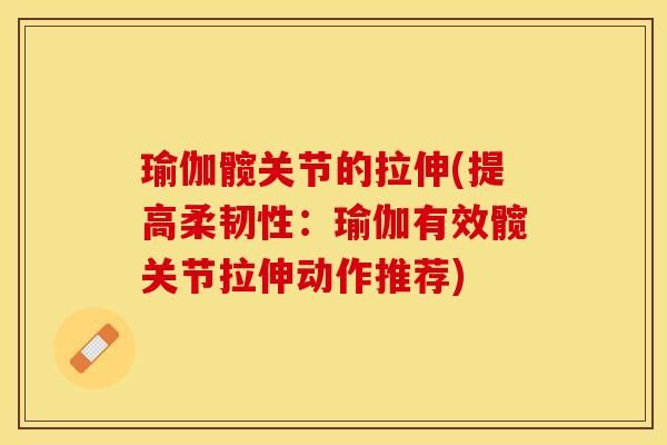 瑜伽髖關(guān)節(jié)的拉伸(提高柔韌性：瑜伽有效髖關(guān)節(jié)拉伸動(dòng)作推薦)-第1張圖片-關(guān)節(jié)保鏢