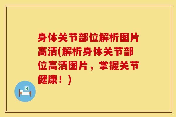 身體關(guān)節(jié)部位解析圖片高清(解析身體關(guān)節(jié)部位高清圖片，掌握關(guān)節(jié)健康！)-第1張圖片-氨糖科普網(wǎng)