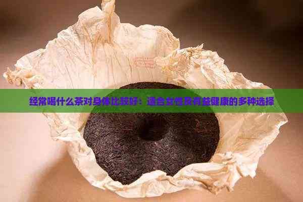 經常喝什么茶對身體比較好：適合女性及有益健康的多種選擇