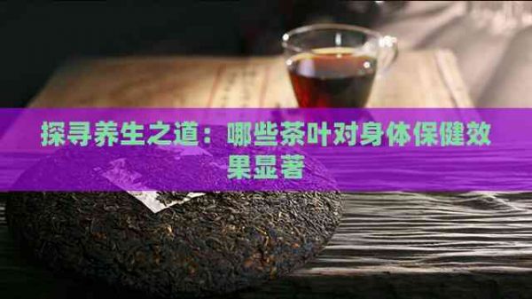 探尋養(yǎng)生之道：哪些茶葉對身體保健效果顯著