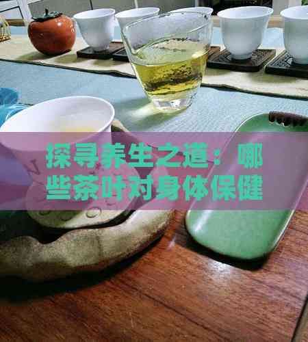 探尋養(yǎng)生之道：哪些茶葉對身體保健效果顯著