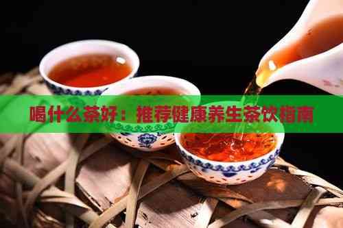 喝什么茶好：推薦健康養(yǎng)生茶飲指南