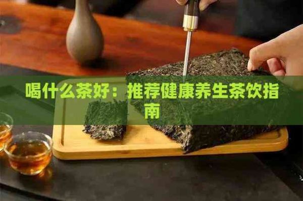 喝什么茶好：推薦健康養(yǎng)生茶飲指南