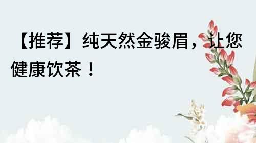 【推薦】純天然金駿眉，讓您健康飲茶！