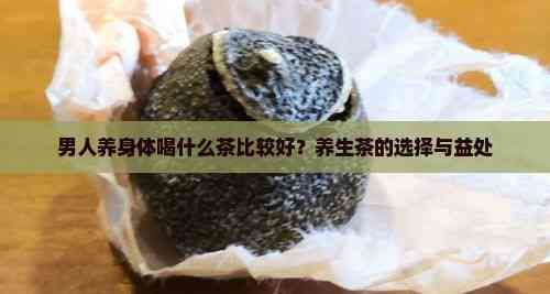 男人養(yǎng)身體喝什么茶比較好？養(yǎng)生茶的選擇與益處
