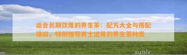 适合长期饮用的养生茶：配方大全与搭配建议，特别推荐男士适用的养生茶种类