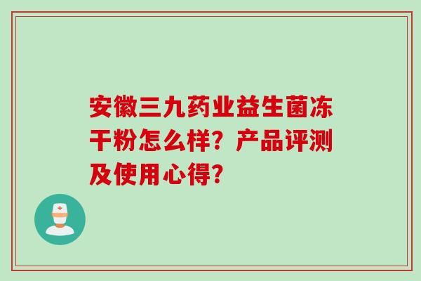 安徽三九藥業(yè)益生菌凍干粉怎么樣？產(chǎn)品評測及使用心得？
