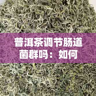普洱茶調(diào)節(jié)腸道菌群嗎：如何喝普洱茶清理腸道及其實(shí)際效果探究