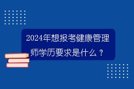 2024年想報(bào)考健康管理師學(xué)歷要求是什么？.jpg