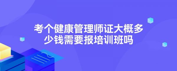 考個(gè)健康管理師證大概多少錢需要報(bào)培訓(xùn)班嗎