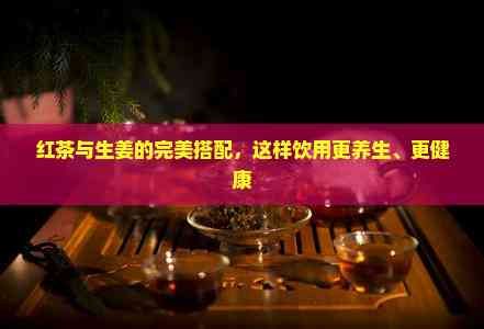 紅茶與生姜的完美搭配，這樣飲用更養(yǎng)生、更健康