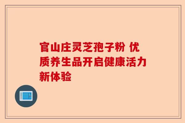 官山莊靈芝孢子粉 優(yōu)質(zhì)養(yǎng)生品開啟健康活力新體驗(yàn)-第1張圖片-卓越靈芝孢子粉
